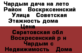 Чардым-дача на лето! › Район ­ Воскрксеннский › Улица ­ Советская › Этажность дома ­ 2 › Цена ­ 20 000 - Саратовская обл., Воскресенский р-н, Чардым с. Недвижимость » Дома, коттеджи, дачи аренда   . Саратовская обл.